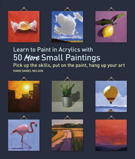 Learn to Paint in Acrylics with 50 More Small Paintings: Pick Up the Skills, Put on the Paint, Hang Up Your Art